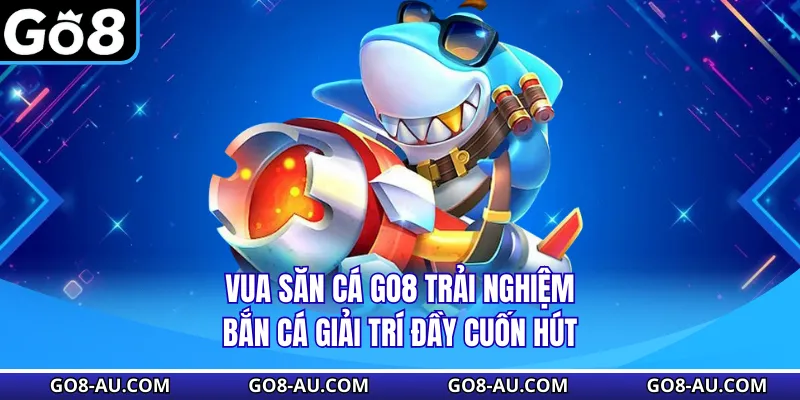 Vua Săn Cá GO8 Trải Nghiệm Bắn Cá Giải Trí Đầy Cuốn Hút